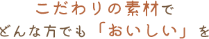 こだわりの素材でどんな方でも「おいしい」を